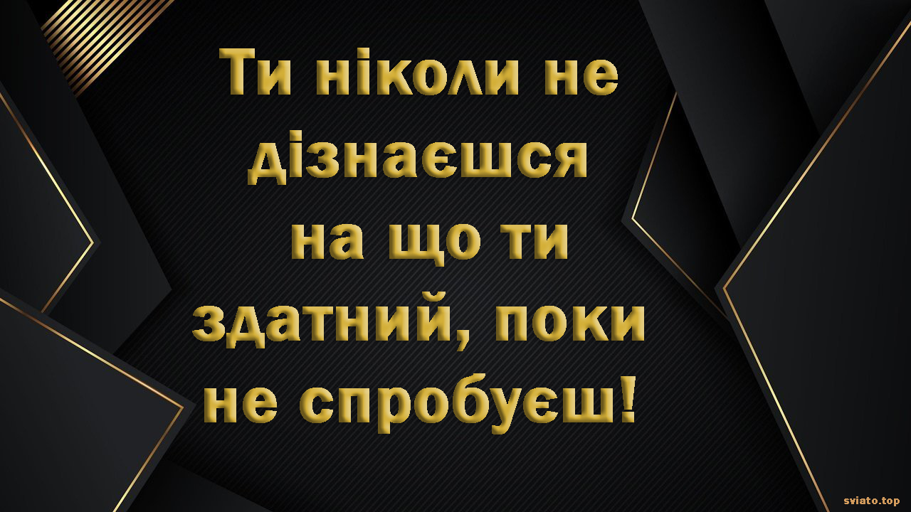 ТИ НІКОЛИ НЕ ДІЗНАЄШСЯ НА ЩО ТИ  ЗДАТНИЙ, ПОКИ НЕ СПРОБУЄШ!