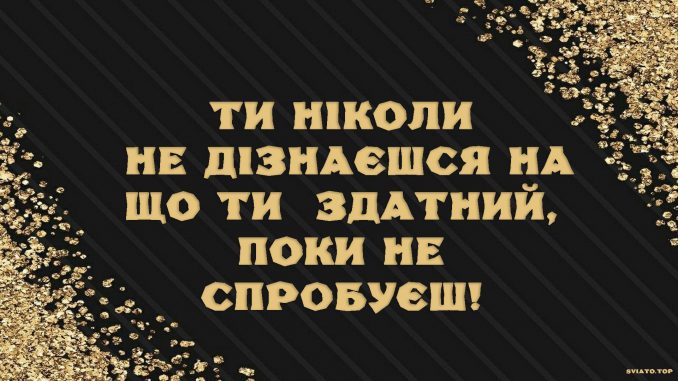 ТИ НІКОЛИ НЕ ДІЗНАЄШСЯ НА ЩО ТИ ЗДАТНИЙ, ПОКИ НЕ СПРОБУЄШ!